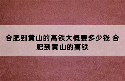 合肥到黄山的高铁大概要多少钱 合肥到黄山的高铁